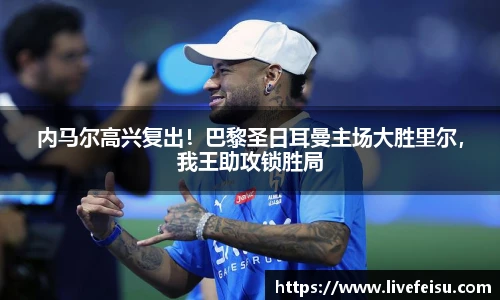 内马尔高兴复出！巴黎圣日耳曼主场大胜里尔，我王助攻锁胜局