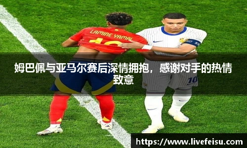 姆巴佩与亚马尔赛后深情拥抱，感谢对手的热情致意