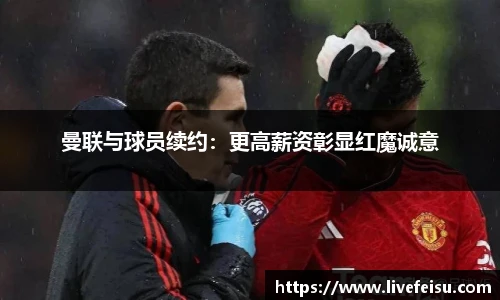 曼联与球员续约：更高薪资彰显红魔诚意