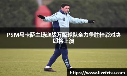 PSM马卡萨主场迎战万隆球队全力争胜精彩对决即将上演