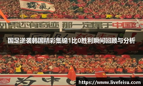 国足逆袭韩国精彩集锦1比0胜利瞬间回顾与分析