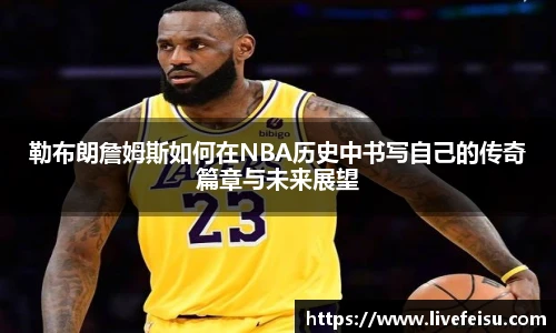 勒布朗詹姆斯如何在NBA历史中书写自己的传奇篇章与未来展望