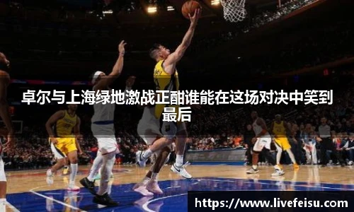 卓尔与上海绿地激战正酣谁能在这场对决中笑到最后