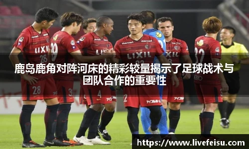 鹿岛鹿角对阵河床的精彩较量揭示了足球战术与团队合作的重要性