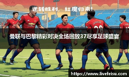 曼联与巴黎精彩对决全场回放37尽享足球盛宴