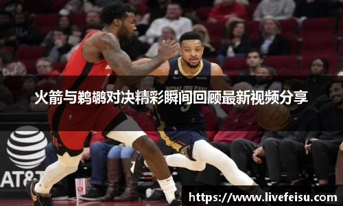 火箭与鹈鹕对决精彩瞬间回顾最新视频分享