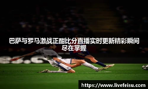 巴萨与罗马激战正酣比分直播实时更新精彩瞬间尽在掌握