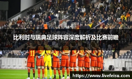 比利时与瑞典足球阵容深度解析及比赛前瞻